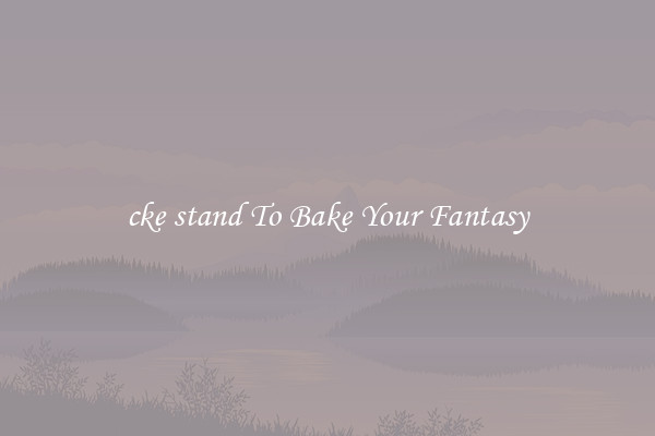 cke stand To Bake Your Fantasy