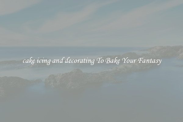 cake icing and decorating To Bake Your Fantasy