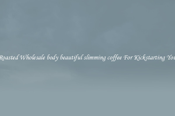 Find Roasted Wholesale body beautiful slimming coffee For Kickstarting Your Day