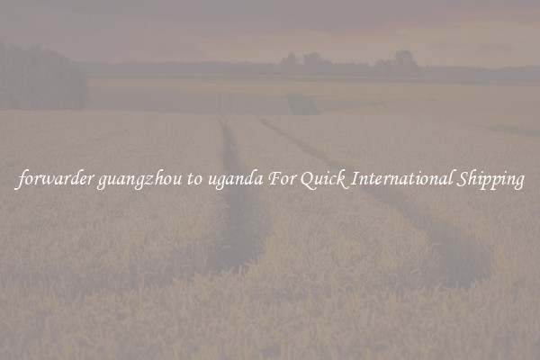 forwarder guangzhou to uganda For Quick International Shipping