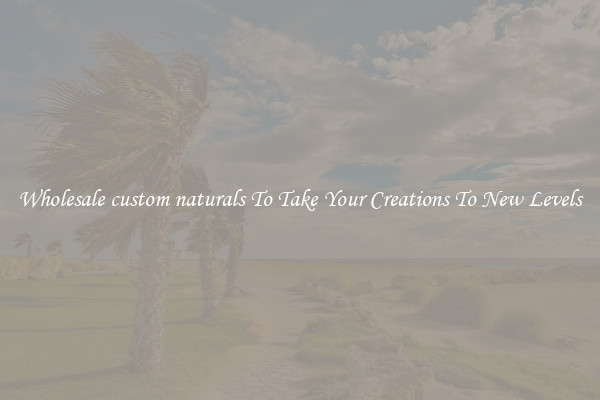 Wholesale custom naturals To Take Your Creations To New Levels