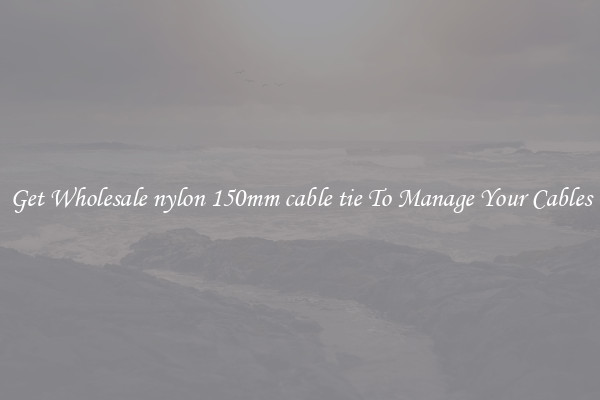 Get Wholesale nylon 150mm cable tie To Manage Your Cables
