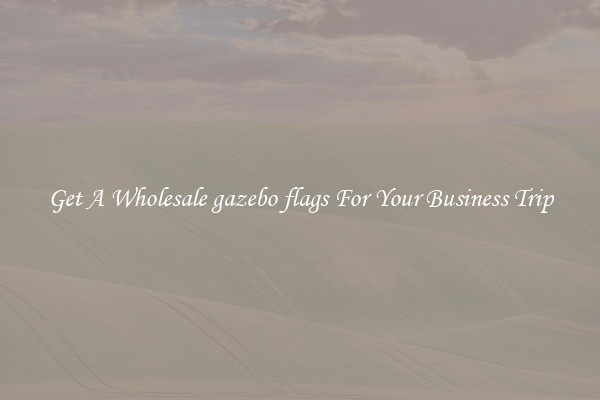 Get A Wholesale gazebo flags For Your Business Trip