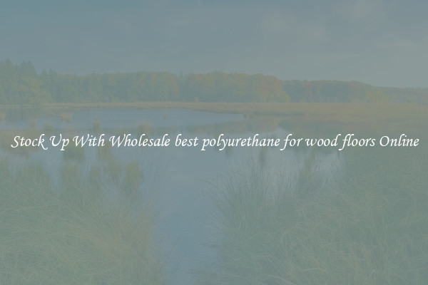 Stock Up With Wholesale best polyurethane for wood floors Online