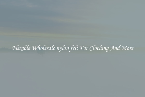 Flexible Wholesale nylon felt For Clothing And More