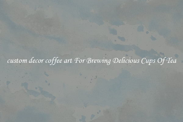 custom decor coffee art For Brewing Delicious Cups Of Tea