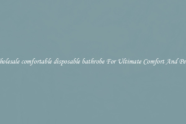 Wholesale comfortable disposable bathrobe For Ultimate Comfort And Peace