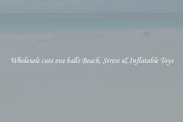 Wholesale cute eva balls Beach, Stress & Inflatable Toys