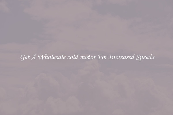 Get A Wholesale cold motor For Increased Speeds