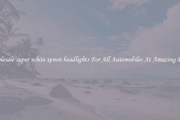 Wholesale super white xenon headlights For All Automobiles At Amazing Prices
