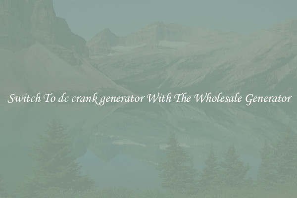 Switch To dc crank generator With The Wholesale Generator
