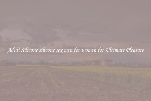 Adult Silicone silicone sex men for women for Ultimate Pleasure