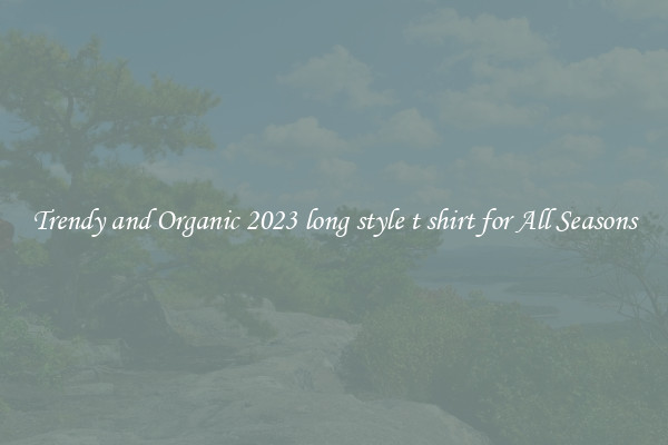 Trendy and Organic 2023 long style t shirt for All Seasons
