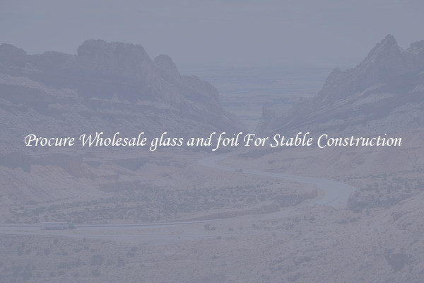 Procure Wholesale glass and foil For Stable Construction