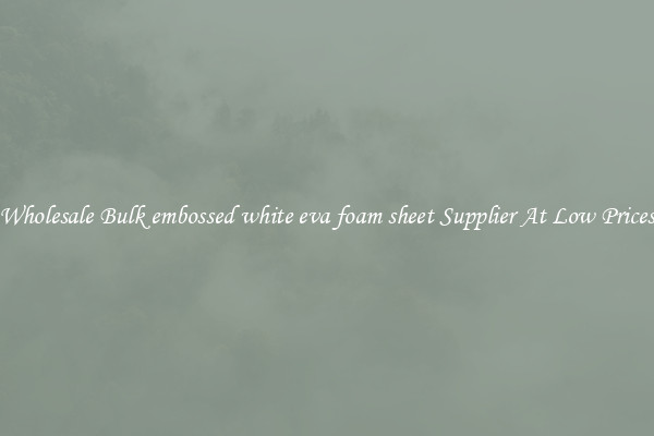 Wholesale Bulk embossed white eva foam sheet Supplier At Low Prices