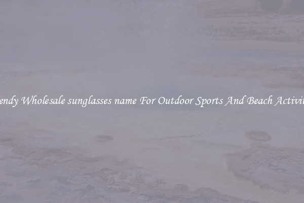 Trendy Wholesale sunglasses name For Outdoor Sports And Beach Activities