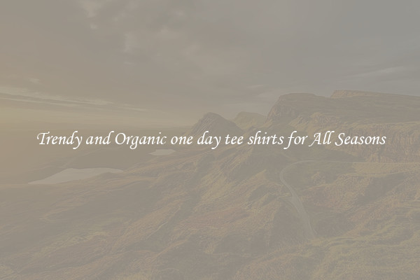 Trendy and Organic one day tee shirts for All Seasons