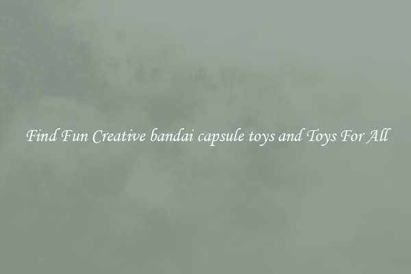 Find Fun Creative bandai capsule toys and Toys For All