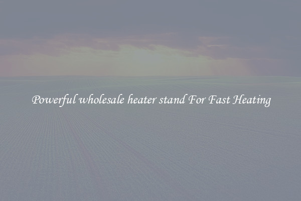 Powerful wholesale heater stand For Fast Heating