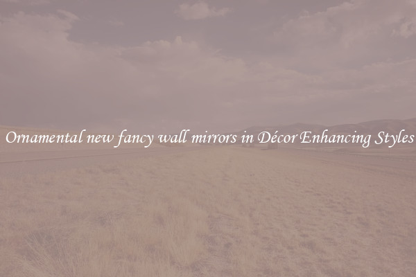 Ornamental new fancy wall mirrors in Décor Enhancing Styles