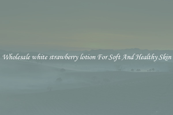 Wholesale white strawberry lotion For Soft And Healthy Skin