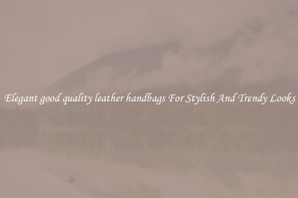Elegant good quality leather handbags For Stylish And Trendy Looks