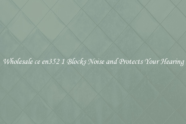 Wholesale ce en352 1 Blocks Noise and Protects Your Hearing