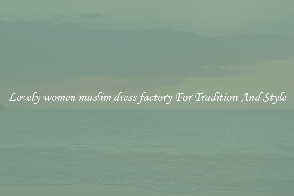 Lovely women muslim dress factory For Tradition And Style