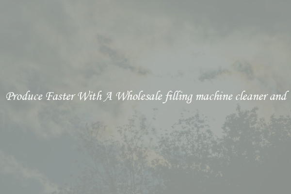 Produce Faster With A Wholesale filling machine cleaner and