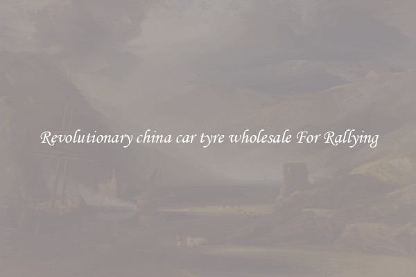 Revolutionary china car tyre wholesale For Rallying