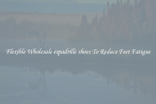 Flexible Wholesale espadrille shoes To Reduce Feet Fatigue