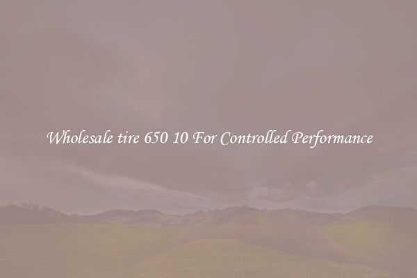 Wholesale tire 650 10 For Controlled Performance