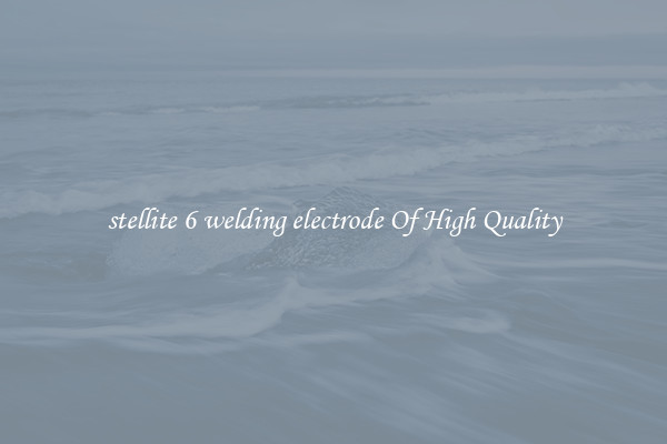 stellite 6 welding electrode Of High Quality