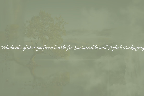Wholesale glitter perfume bottle for Sustainable and Stylish Packaging