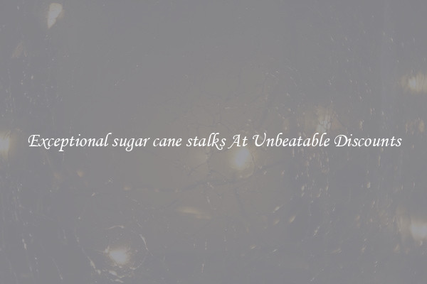 Exceptional sugar cane stalks At Unbeatable Discounts