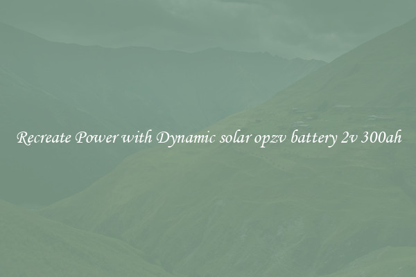Recreate Power with Dynamic solar opzv battery 2v 300ah