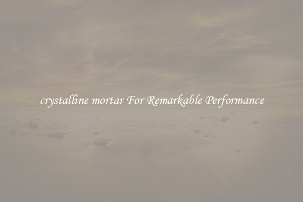 crystalline mortar For Remarkable Performance