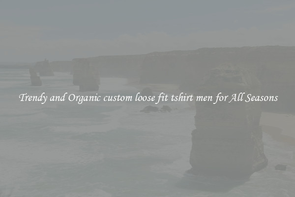 Trendy and Organic custom loose fit tshirt men for All Seasons