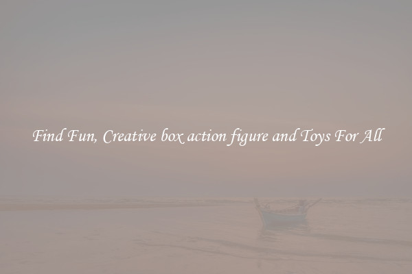 Find Fun, Creative box action figure and Toys For All