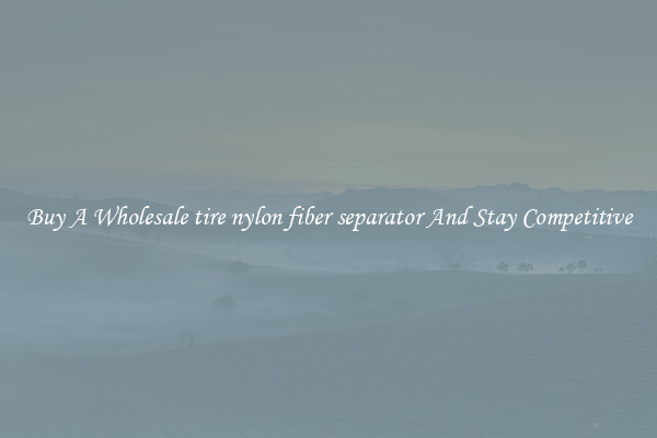 Buy A Wholesale tire nylon fiber separator And Stay Competitive
