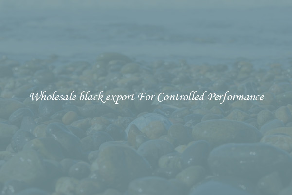 Wholesale black export For Controlled Performance