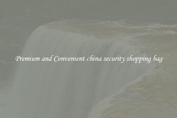 Premium and Convenient china security shopping bag