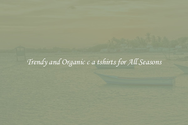 Trendy and Organic c a tshirts for All Seasons